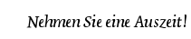 Nehmen Sie eine Auszeit!